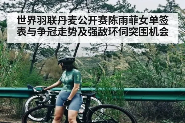 世界羽联丹麦公开赛陈雨菲女单签表与争冠走势及强敌环伺突围机会（kaiyun）