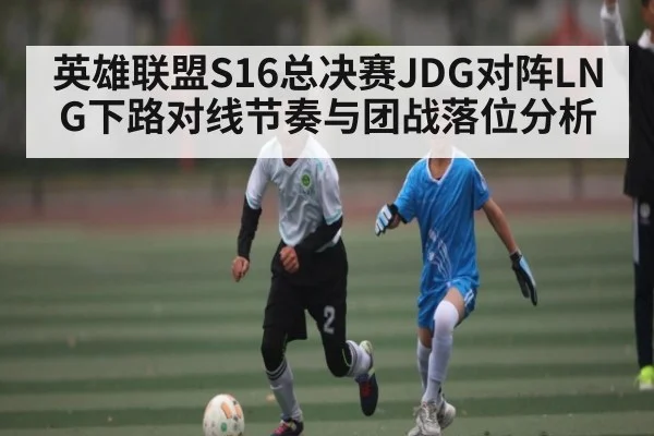 英雄联盟S16总决赛JDG对阵LNG下路对线节奏与团战落位分析（kaiyun）