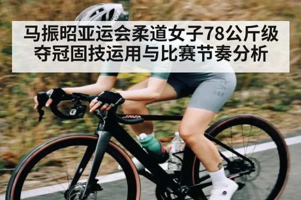 马振昭亚运会柔道女子78公斤级夺冠固技运用与比赛节奏分析（kaiyun）