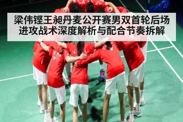 梁伟铿王昶丹麦公开赛男双首轮后场进攻战术深度解析与配合节奏拆解（kaiyun）