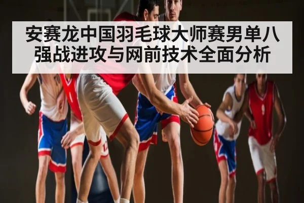 安赛龙中国羽毛球大师赛男单八强战进攻与网前技术全面分析（kaiyun）