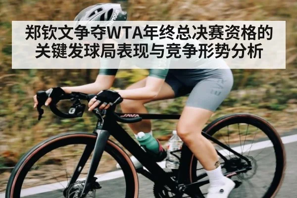 郑钦文争夺WTA年终总决赛资格的关键发球局表现与竞争形势分析 - kaiyun