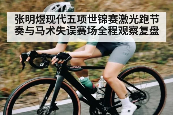 张明煜现代五项世锦赛激光跑节奏与马术失误赛场全程观察复盘（kaiyun）